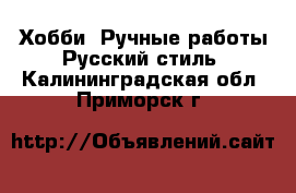 Хобби. Ручные работы Русский стиль. Калининградская обл.,Приморск г.